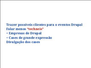 Trazer possíveis clientes para o eventos Drupal
Falar menos “techneis”
+ Empresas de Drupal
+ Cases de grande expressão
Divulgação dos cases
 