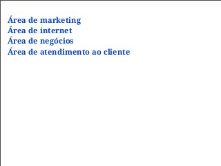 Área de marketing
Área de internet
Área de negócios
Área de atendimento ao cliente
 
