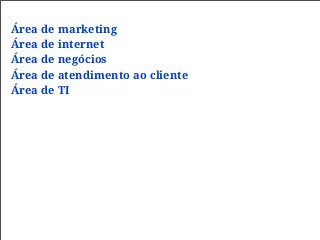 Área de marketing
Área de internet
Área de negócios
Área de atendimento ao cliente
Área de TI
 