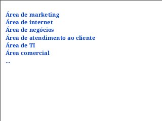 Área de marketing
Área de internet
Área de negócios
Área de atendimento ao cliente
Área de TI
Área comercial
...
 
