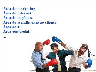 Área de marketing
Área de internet
Área de negócios
Área de atendimento ao cliente
Área de TI
Área comercial
...
 
