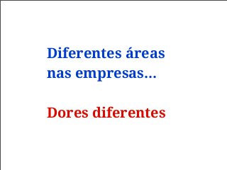 Diferentes áreas
nas empresas...
Dores diferentes
 