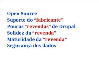 Open Source
Suporte do “fabricante”
Poucas “revendas” de Drupal
Solidez da “revenda”
Maturidade da “revenda”
Segurança dos dados
 