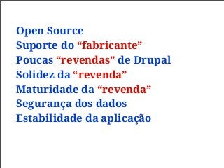 Open Source
Suporte do “fabricante”
Poucas “revendas” de Drupal
Solidez da “revenda”
Maturidade da “revenda”
Segurança dos dados
Estabilidade da aplicação
 