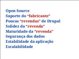 Open Source
Suporte do “fabricante”
Poucas “revendas” de Drupal
Solidez da “revenda”
Maturidade da “revenda”
Segurança dos dados
Estabilidade da aplicação
Escalabilidade
 