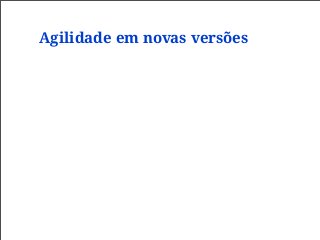 Agilidade em novas versões
 