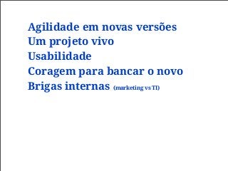Agilidade em novas versões
Um projeto vivo
Usabilidade
Coragem para bancar o novo
Brigas internas (marketing vs TI)
 