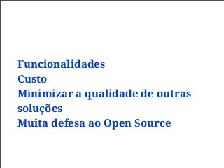 Funcionalidades
Custo
Minimizar a qualidade de outras
soluções
Muita defesa ao Open Source
 