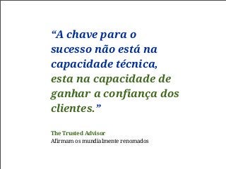 “A chave para o
sucesso não está na
capacidade técnica,
esta na capacidade de
ganhar a confiança dos
clientes.”
The Trusted Advisor
Afirmam os mundialmente renomados
 