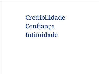 Credibilidade
Confiança
Intimidade
 