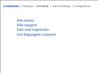 Não minta
Não exagere
Fale com expressão
Use linguagem corporal
Credibilidade | Confiança | Intimidade | Auto-Orientação | Transparência
 
