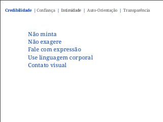Não minta
Não exagere
Fale com expressão
Use linguagem corporal
Contato visual
Credibilidade | Confiança | Intimidade | Auto-Orientação | Transparência
 