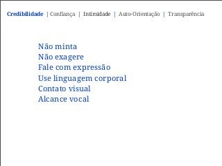 Não minta
Não exagere
Fale com expressão
Use linguagem corporal
Contato visual
Alcance vocal
Credibilidade | Confiança | Intimidade | Auto-Orientação | Transparência
 