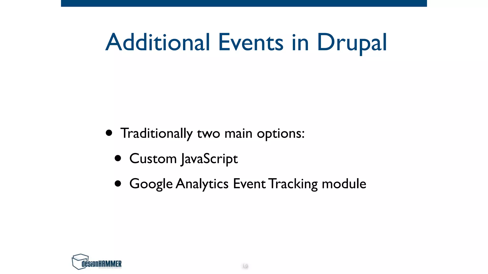 Additional Events in Drupal
• Traditionally two main options:
• Custom JavaScript
• Google Analytics Event Tracking module
16
 