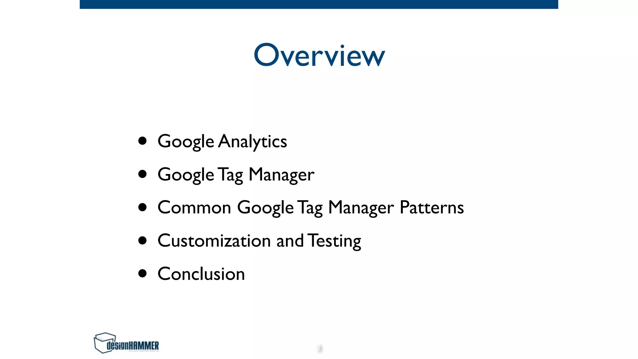 Overview
• Google Analytics
• Google Tag Manager
• Common Google Tag Manager Patterns
• Customization and Testing
• Conclusion
2
 