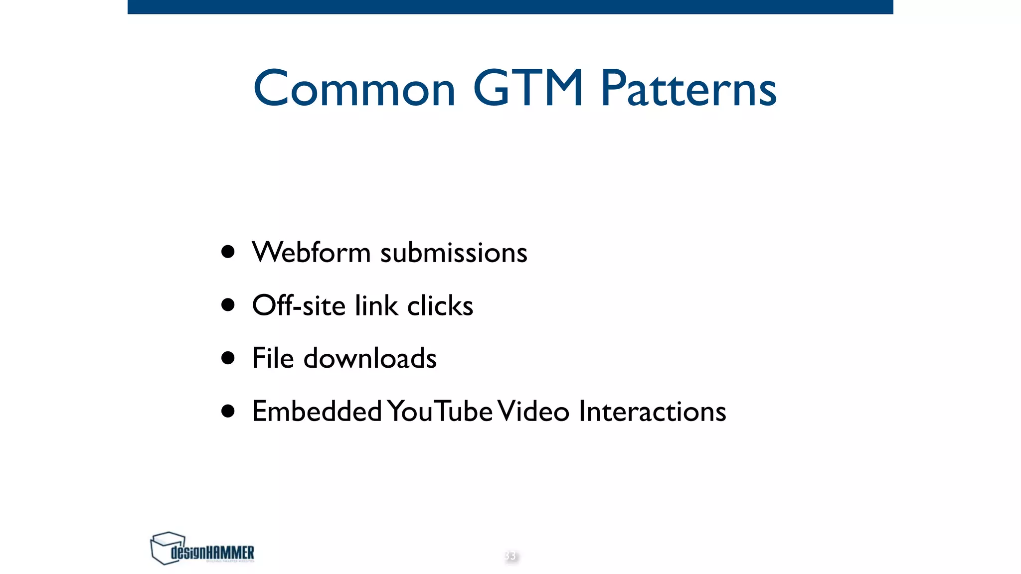 Common GTM Patterns
• Webform submissions
• Off-site link clicks
• File downloads
• EmbeddedYouTubeVideo Interactions
33
 