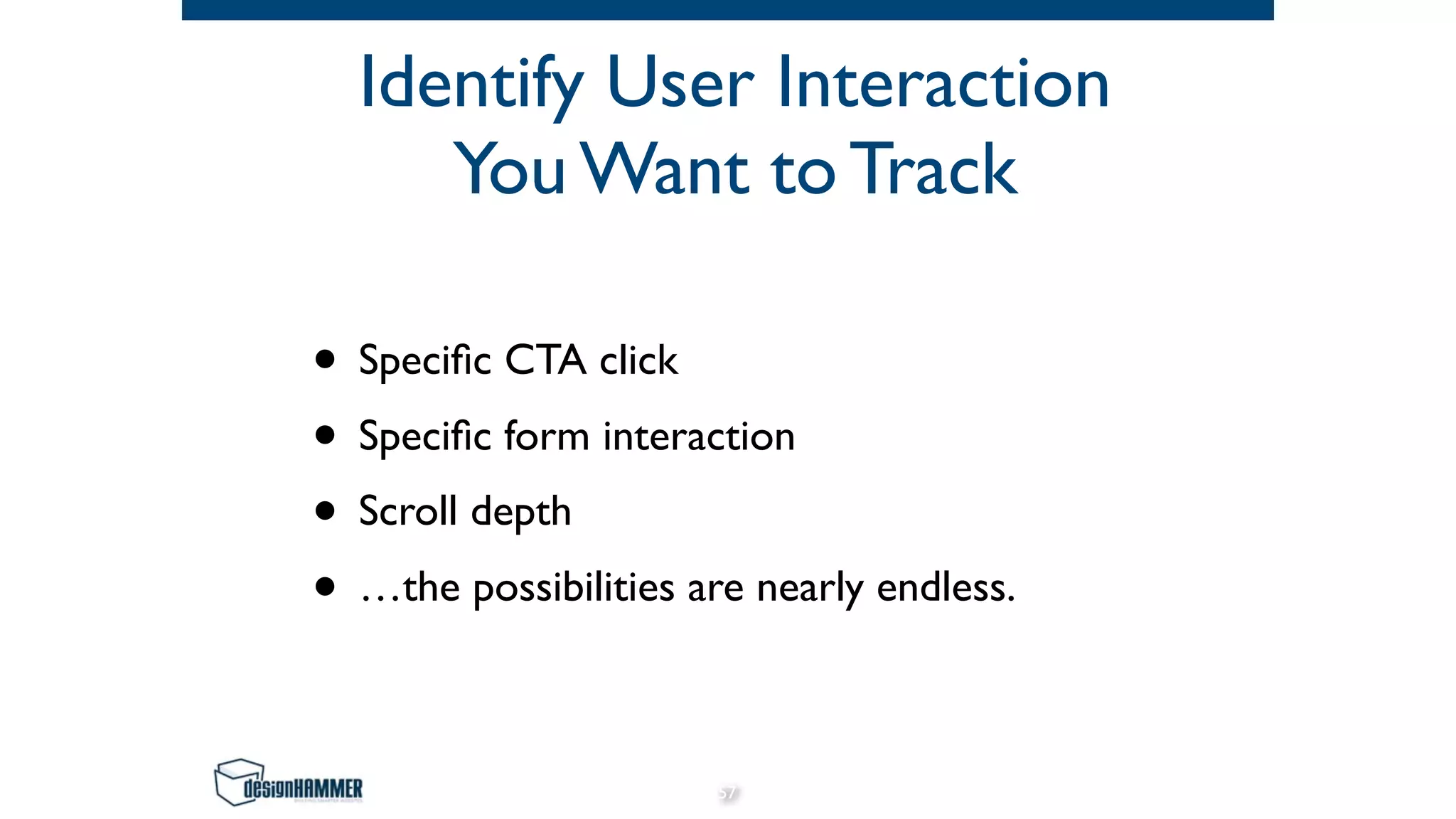 Identify User Interaction
You Want to Track
• Speciﬁc CTA click
• Speciﬁc form interaction
• Scroll depth
• …the possibilities are nearly endless.
57
 