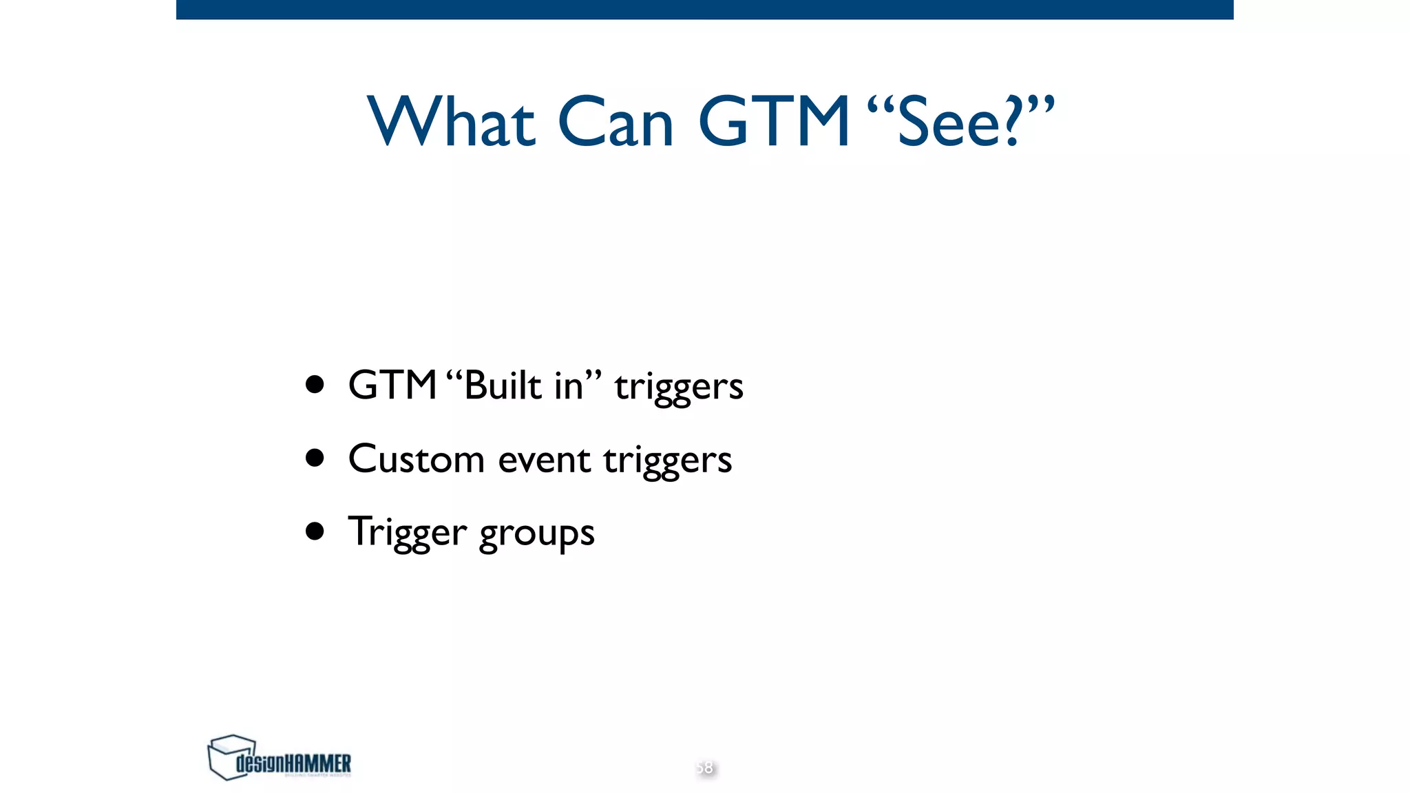 What Can GTM “See?”
• GTM “Built in” triggers
• Custom event triggers
• Trigger groups
58
 