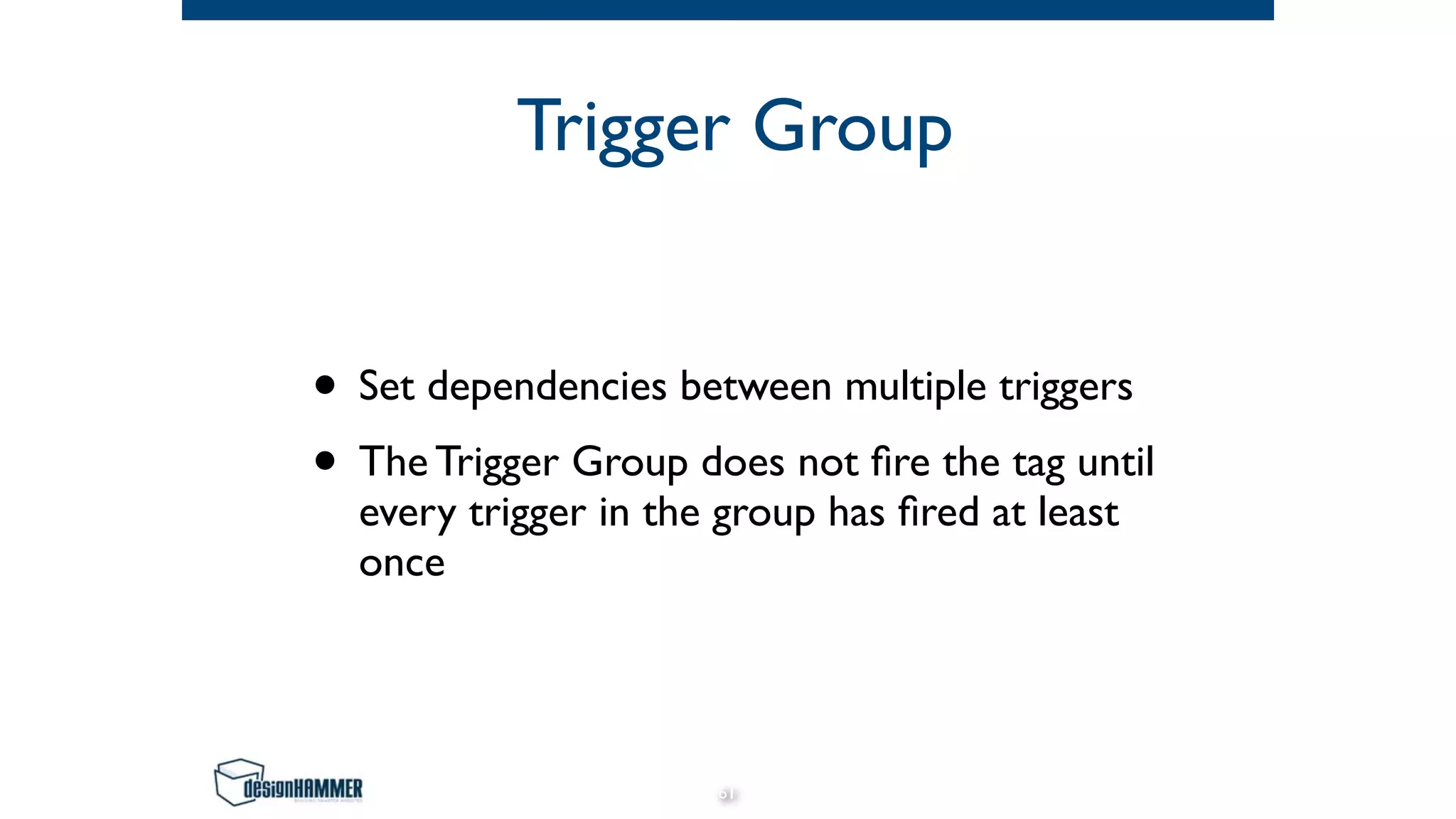 Trigger Group
• Set dependencies between multiple triggers
• The Trigger Group does not ﬁre the tag until
every trigger in the group has ﬁred at least
once
61
 