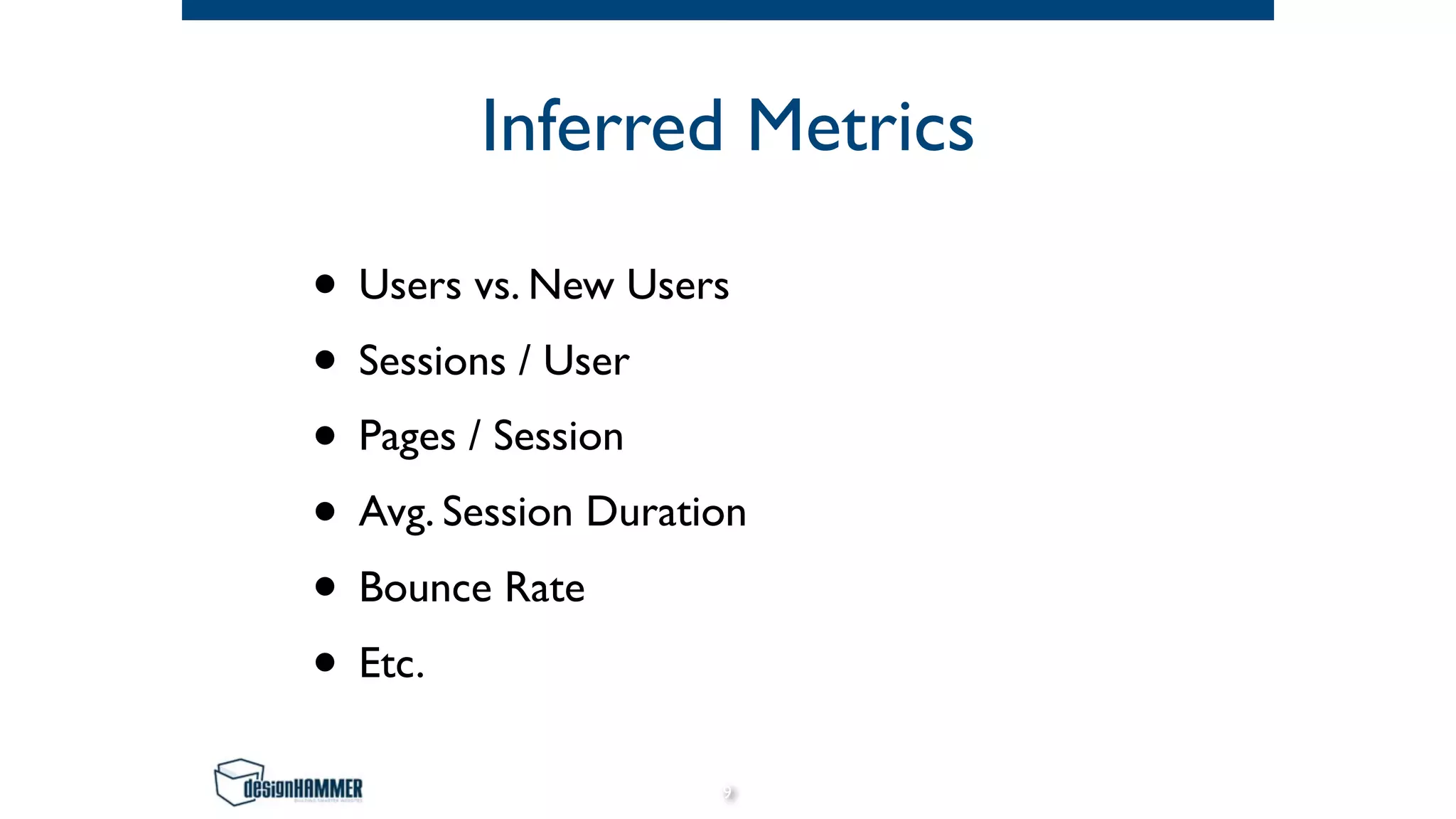 Inferred Metrics
• Users vs. New Users
• Sessions / User
• Pages / Session
• Avg. Session Duration
• Bounce Rate
• Etc.
9
 