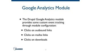 Google Analytics Module
• The Drupal Google Analytics module
provides some custom event tracking
through module conﬁguration:
• Clicks on outbound links
• Clicks on mailto links
• Clicks on downloads
15
 