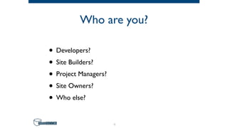 Who are you?
• Developers?
• Site Builders?
• Project Managers?
• Site Owners?
• Who else?
4
 