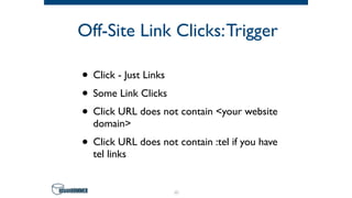 Off-Site Link Clicks:Trigger
• Click - Just Links
• Some Link Clicks
• Click URL does not contain <your website
domain>
• Click URL does not contain :tel if you have
tel links
41
 