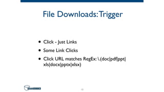 File Downloads:Trigger
• Click - Just Links
• Some Link Clicks
• Click URL matches RegEx: .(doc|pdf|ppt|
xls|docx|pptx|xlsx)
46
 