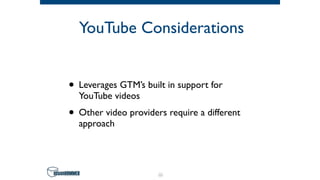 YouTube Considerations
• Leverages GTM’s built in support for
YouTube videos
• Other video providers require a different
approach
55
 
