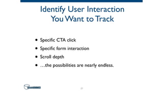 Identify User Interaction
You Want to Track
• Speciﬁc CTA click
• Speciﬁc form interaction
• Scroll depth
• …the possibilities are nearly endless.
57
 