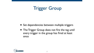 Trigger Group
• Set dependencies between multiple triggers
• The Trigger Group does not ﬁre the tag until
every trigger in the group has ﬁred at least
once
61
 