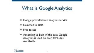 What is Google Analytics
• Google provided web analytics service
• Launched in 2005
• Free to use
• According to Built With’s data, Google
Analytics is used on over 29M sites
worldwide
7
 