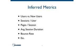 Inferred Metrics
• Users vs. New Users
• Sessions / User
• Pages / Session
• Avg. Session Duration
• Bounce Rate
• Etc.
9
 