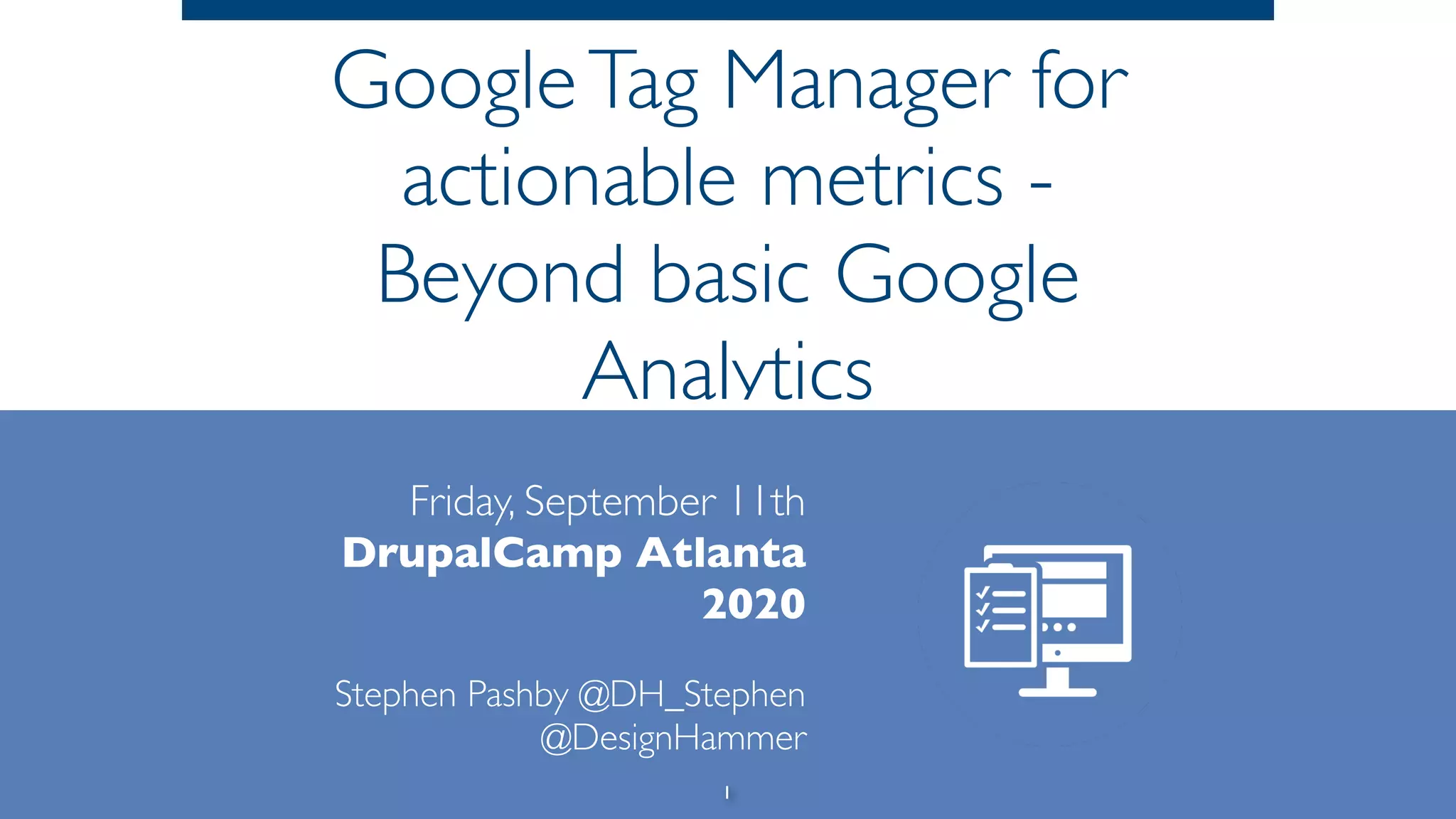 GoogleTag Manager for
actionable metrics -
Beyond basic Google
Analytics
Friday, September 11th
DrupalCamp Atlanta
2020
Stephen Pashby @DH_Stephen
@DesignHammer
1
 
