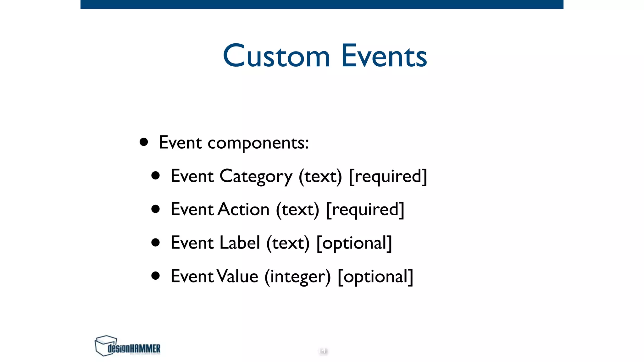 Custom Events
• Event components:
• Event Category (text) [required]
• Event Action (text) [required]
• Event Label (text) [optional]
• EventValue (integer) [optional]
14
 