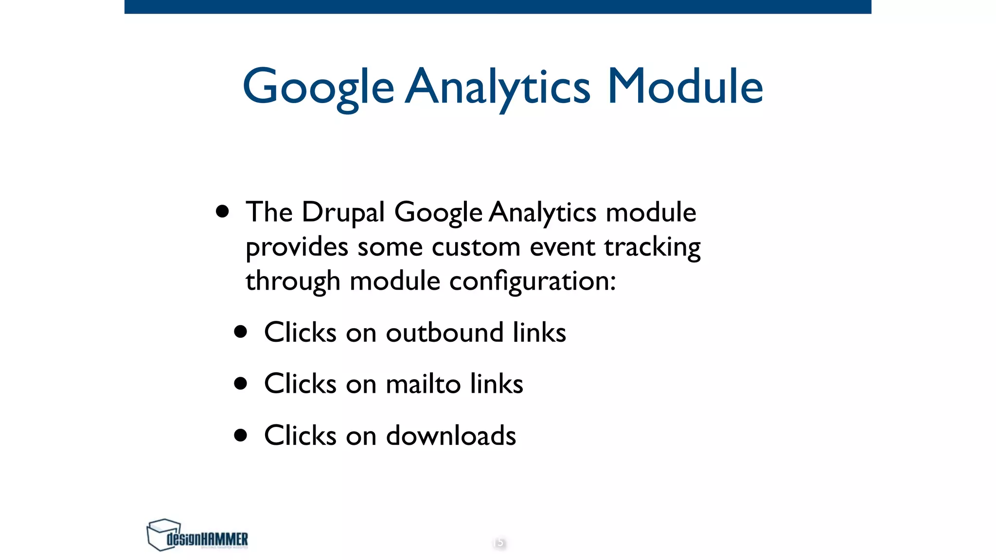 Google Analytics Module
• The Drupal Google Analytics module
provides some custom event tracking
through module configuration:
• Clicks on outbound links
• Clicks on mailto links
• Clicks on downloads
15
 