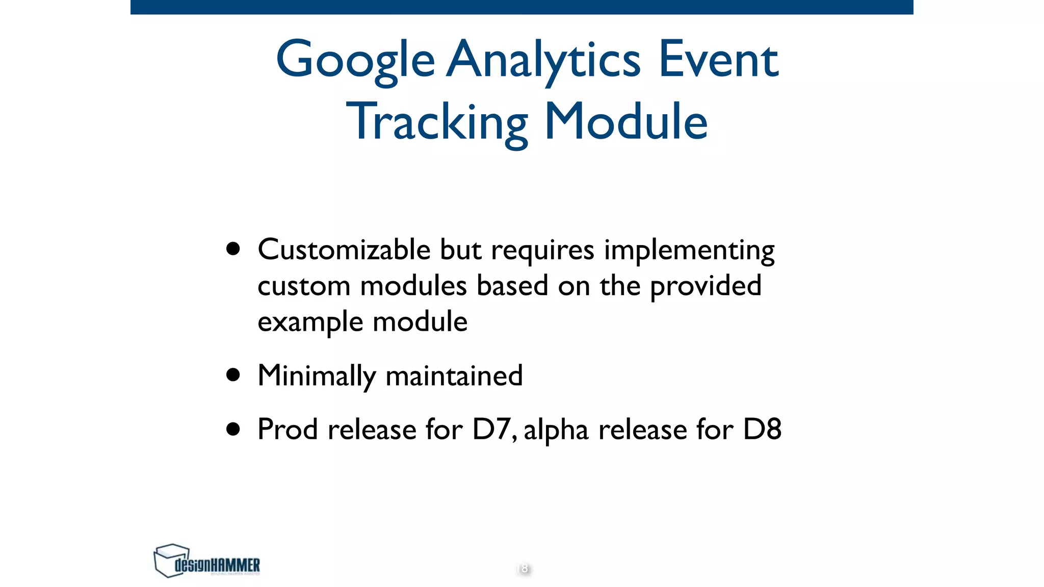 Google Analytics Event
Tracking Module
• Customizable but requires implementing
custom modules based on the provided
example module
• Minimally maintained
• Prod release for D7, alpha release for D8
18
 