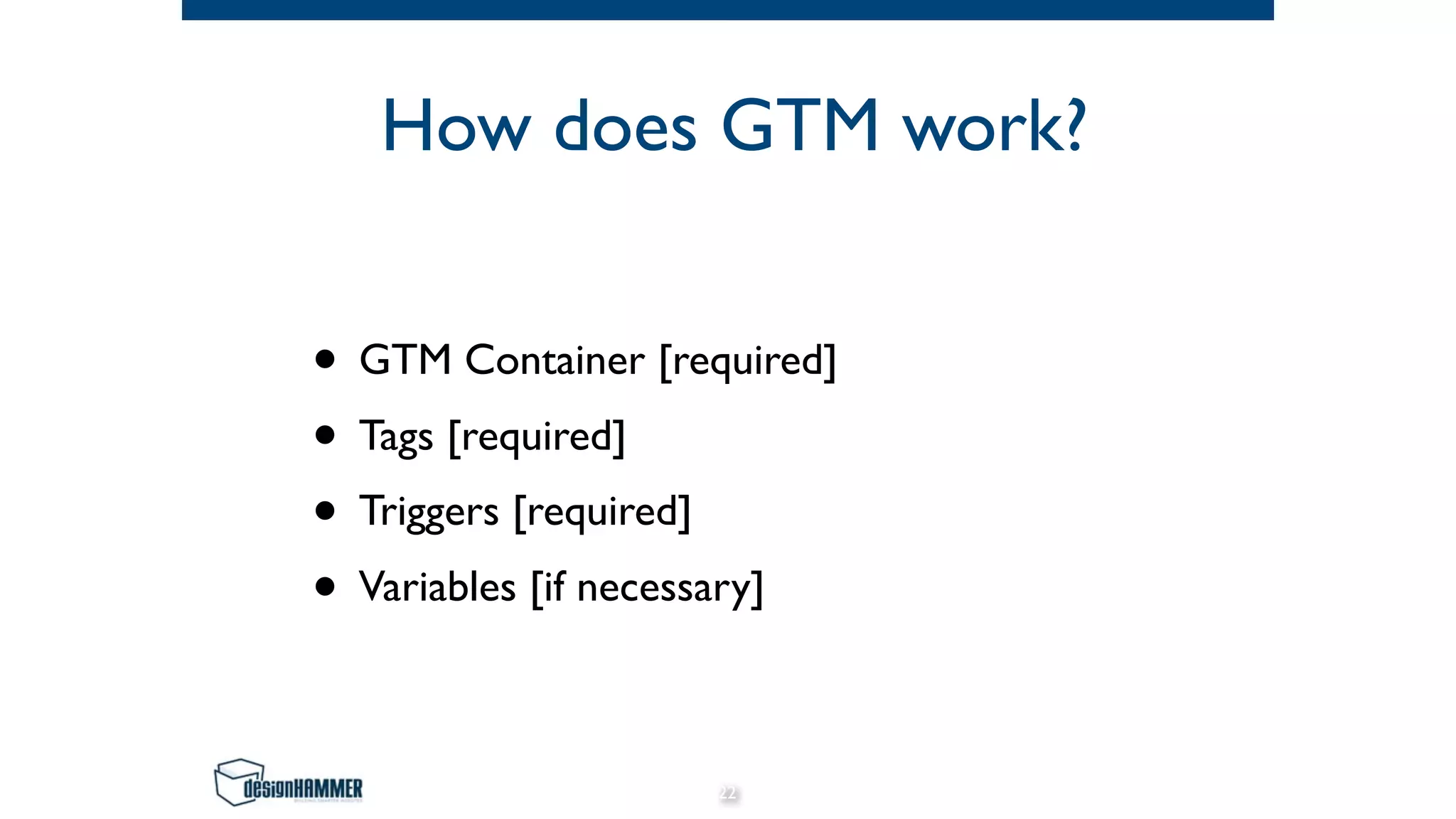 How does GTM work?
• GTM Container [required]
• Tags [required]
• Triggers [required]
• Variables [if necessary]
22
 