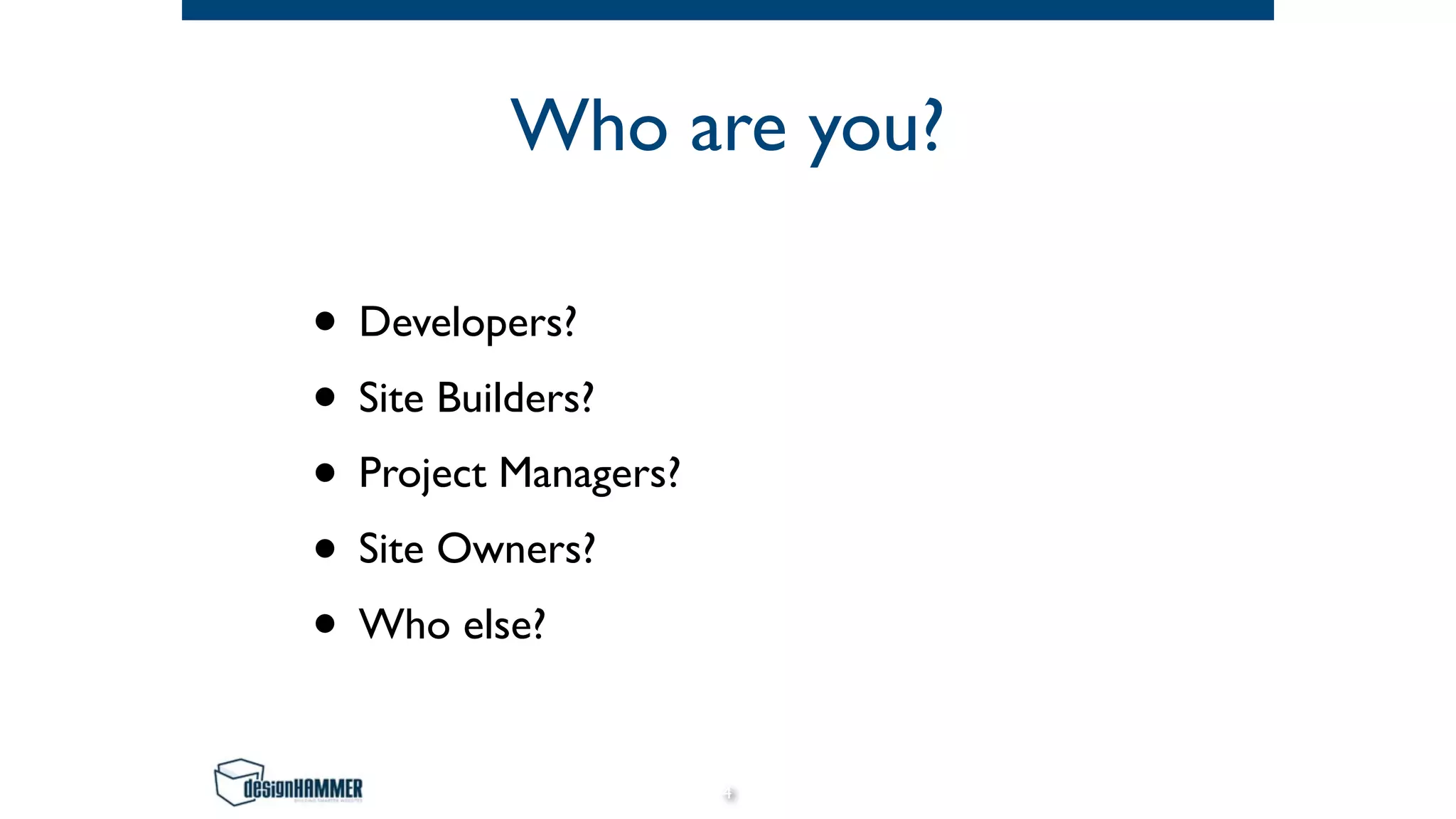 Who are you?
• Developers?
• Site Builders?
• Project Managers?
• Site Owners?
• Who else?
4
 