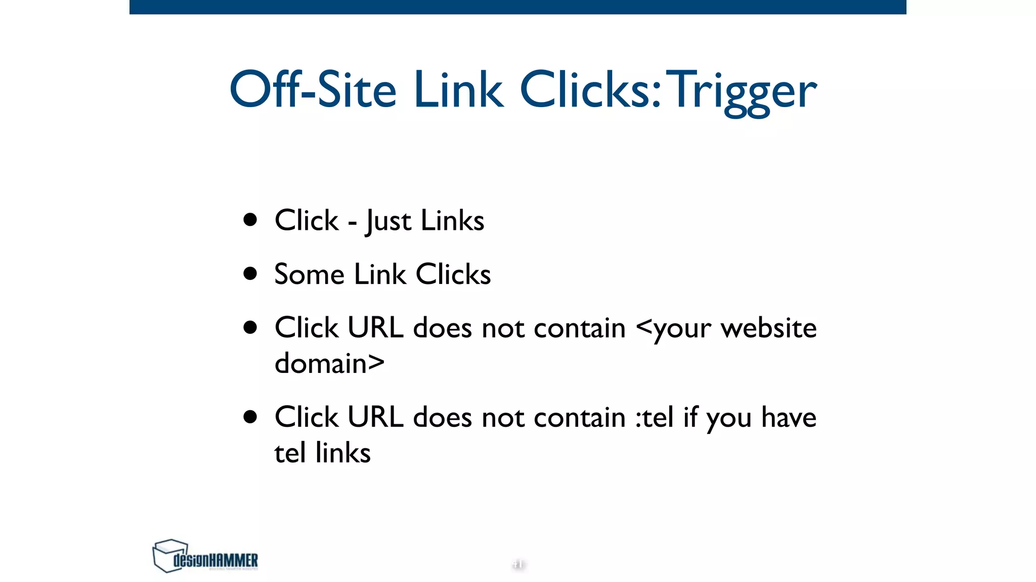 Off-Site Link Clicks:Trigger
• Click - Just Links
• Some Link Clicks
• Click URL does not contain <your website
domain>
• Click URL does not contain :tel if you have
tel links
41
 