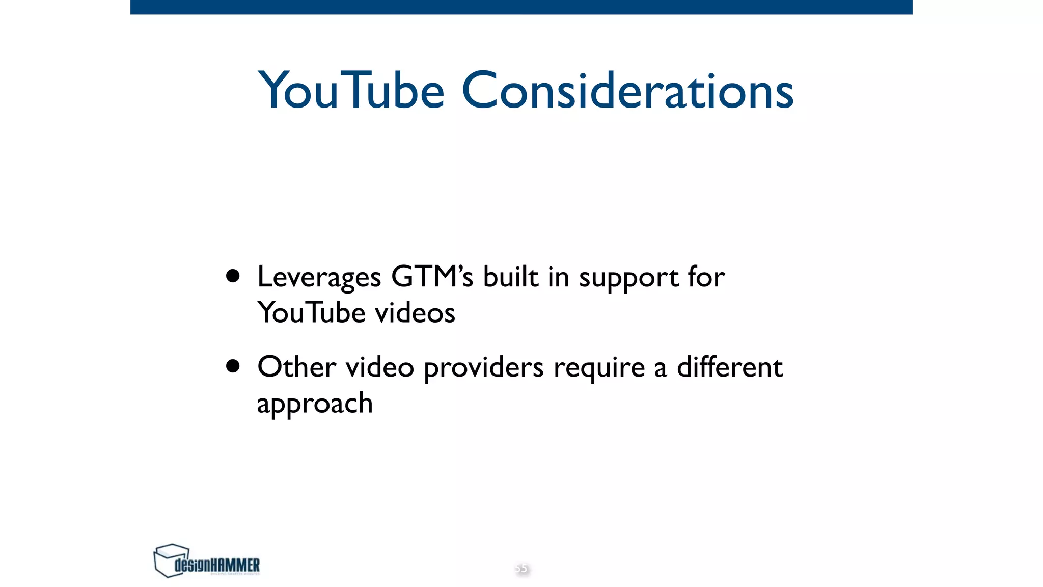 YouTube Considerations
• Leverages GTM’s built in support for
YouTube videos
• Other video providers require a different
approach
55
 