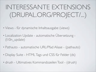 INTERESSANTE EXTENSIONS
  (DRUPAL.ORG/PROJECT/...)
• Views   - für dynamische Inhaltsausgabe (views)

• Localization
            Update - automatische Übersetzung -
 (l10n_update)

• Pathauto   - automatische URL/Pfad Aliase - (pathauto)

• Display   Suite - HTML Tags und CSS für Felder (ds)

• drush   - Ultimatives Kommandozeilen Tool - (drush)
 