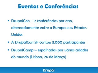 Eventos e Conferências

 DrupalCon – 2 conferências por ano,
  alternadamente entre a Europa e os Estados
  Unidos
 A DrupalCon SF contou 3.000 participantes
 DrupalCamp – espalhadas por várias cidades
  do mundo (Lisboa, 26 de Março)
 