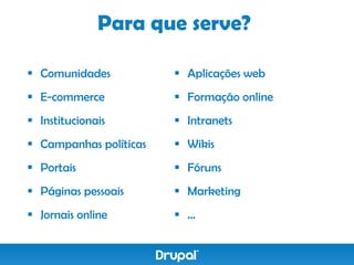 Para que serve?

 Comunidades            Aplicações web
 E-commerce             Formação online
 Institucionais         Intranets
 Campanhas políticas    Wikis
 Portais                Fóruns
 Páginas pessoais       Marketing
 Jornais online         ...
 