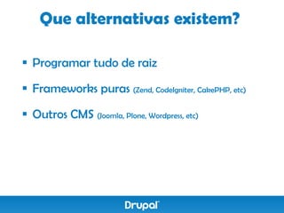 Que alternativas existem?

 Programar tudo de raiz

 Frameworks puras (Zend, CodeIgniter, CakePHP, etc)

 Outros CMS (Joomla, Plone, Wordpress, etc)
 