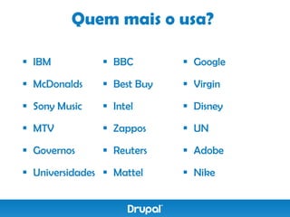Quem mais o usa?

 IBM           BBC         Google

 McDonalds     Best Buy    Virgin

 Sony Music    Intel       Disney

 MTV           Zappos      UN

 Governos      Reuters     Adobe

 Universidades  Mattel     Nike
 