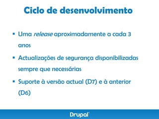 Ciclo de desenvolvimento

 Uma release aproximadamente a cada 3
  anos
 Actualizações de segurança disponibilizadas
  sempre que necessárias
 Suporte à versão actual (D7) e à anterior
  (D6)
 