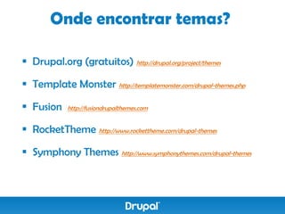 Onde encontrar temas?

 Drupal.org (gratuitos) http://drupal.org/project/themes

 Template Monster http://templatemonster.com/drupal-themes.php

 Fusion     http://fusiondrupalthemes.com


 RocketTheme http://www.rockettheme.com/drupal-themes

 Symphony Themes http://www.symphonythemes.com/drupal-themes
 