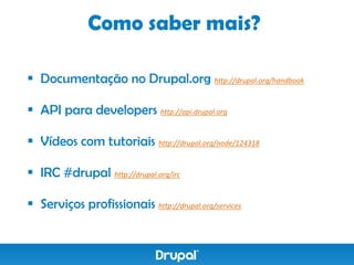 Como saber mais?

 Documentação no Drupal.org http://drupal.org/handbook

 API para developers http://api.drupal.org

 Vídeos com tutoriais http://drupal.org/node/124318

 IRC #drupal http://drupal.org/irc

 Serviços profissionais http://drupal.org/services
 