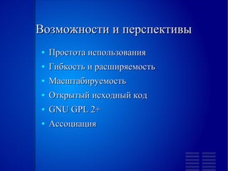 Возможности и перспективы
●   Простота использования
●   Гибкость и расширяемость
●   Масштабируемость
●   Открытый исходный код
●   GNU GPL 2+
●   Ассоциация
 